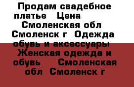 Продам свадебное платье › Цена ­ 8 000 - Смоленская обл., Смоленск г. Одежда, обувь и аксессуары » Женская одежда и обувь   . Смоленская обл.,Смоленск г.